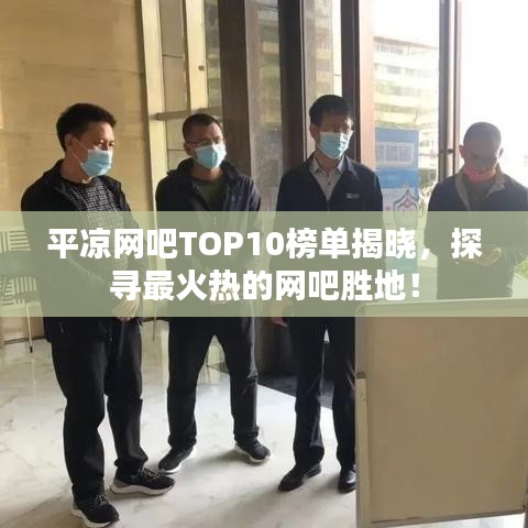 平凉网吧TOP10榜单揭晓，探寻最火热的网吧胜地！