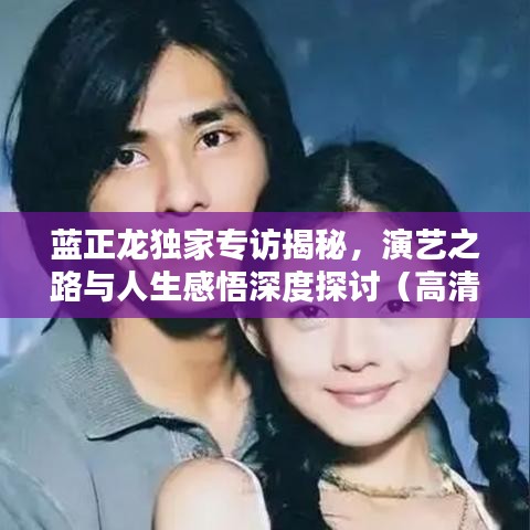 蓝正龙独家专访揭秘，演艺之路与人生感悟深度探讨（高清呈现）