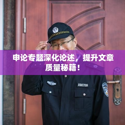 申论专题深化论述，提升文章质量秘籍！