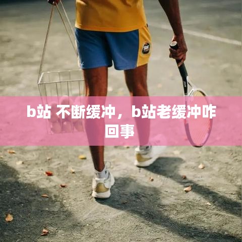 b站 不断缓冲，b站老缓冲咋回事 