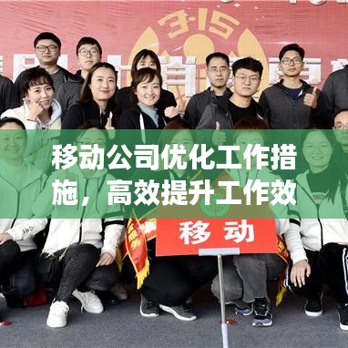 移动公司优化工作措施，高效提升工作效率与员工满意度！
