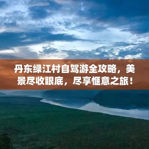 丹东绿江村自驾游全攻略，美景尽收眼底，尽享惬意之旅！