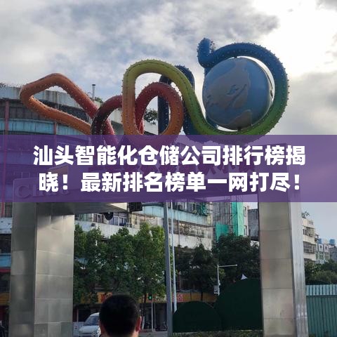汕头智能化仓储公司排行榜揭晓！最新排名榜单一网打尽！