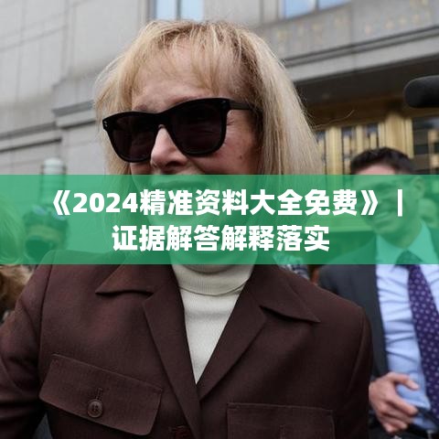 《2024精准资料大全免费》｜证据解答解释落实