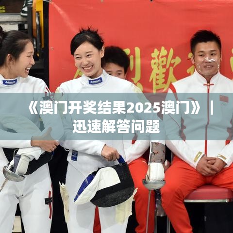 《澳门开奖结果2025澳门》｜迅速解答问题