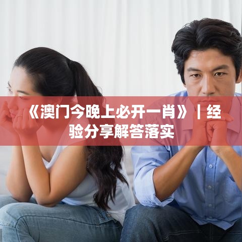 《澳门今晚上必开一肖》｜经验分享解答落实