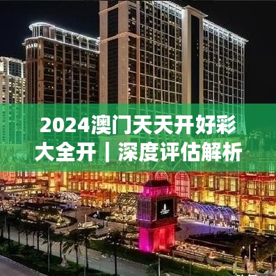 2024澳门天天开好彩大全开｜深度评估解析说明