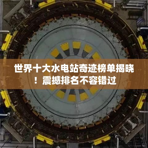 世界十大水电站奇迹榜单揭晓！震撼排名不容错过