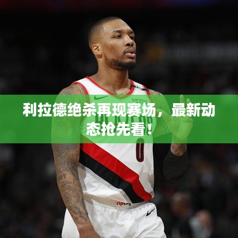 利拉德绝杀再现赛场，最新动态抢先看！