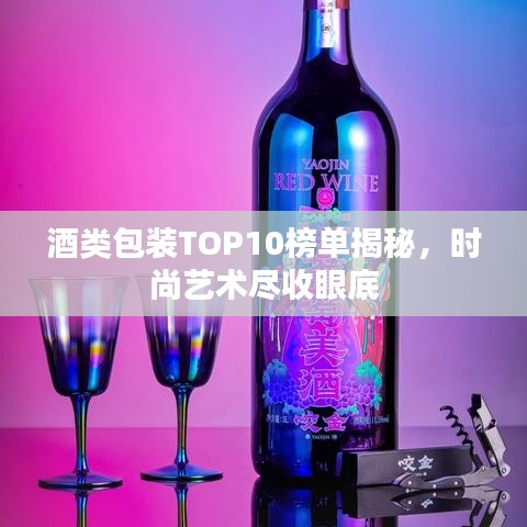 酒类包装TOP10榜单揭秘，时尚艺术尽收眼底