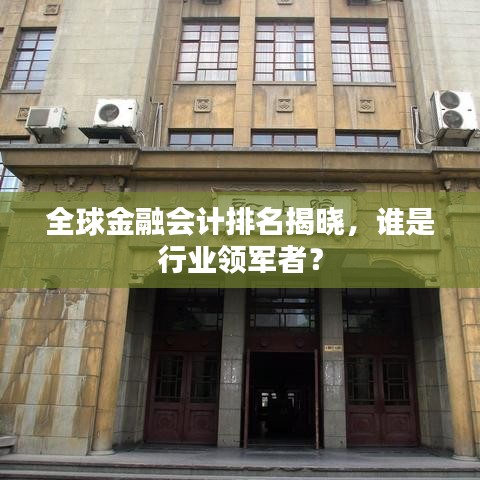 全球金融会计排名揭晓，谁是行业领军者？