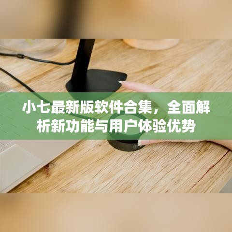 小七最新版软件合集，全面解析新功能与用户体验优势