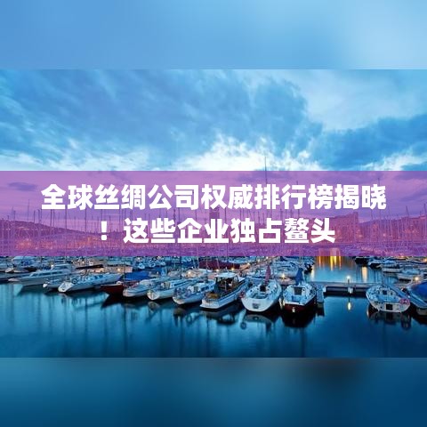 全球丝绸公司权威排行榜揭晓！这些企业独占鳌头