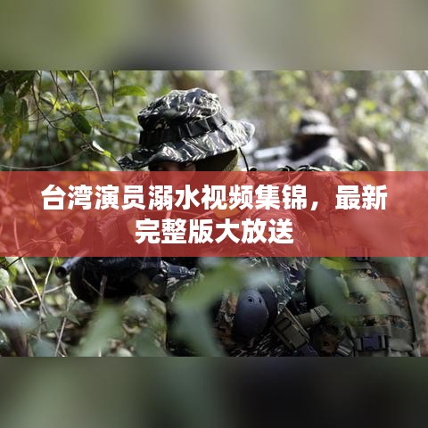 台湾演员溺水视频集锦，最新完整版大放送