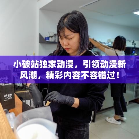 小破站独家动漫，引领动漫新风潮，精彩内容不容错过！