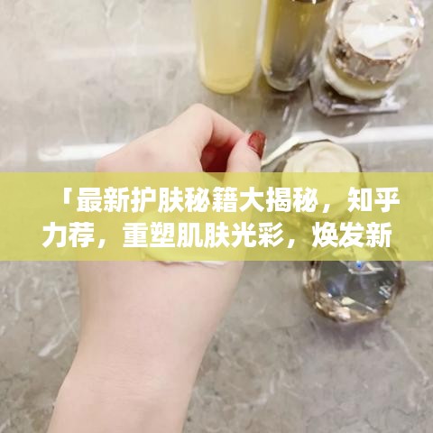「最新护肤秘籍大揭秘，知乎力荐，重塑肌肤光彩，焕发新生之美」