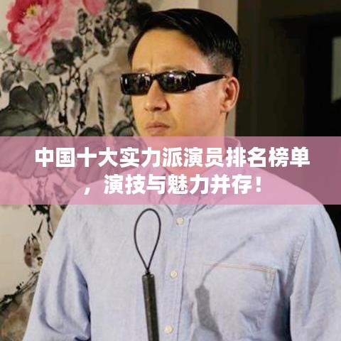 中国十大实力派演员排名榜单，演技与魅力并存！
