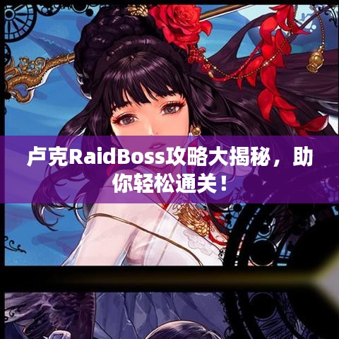 卢克RaidBoss攻略大揭秘，助你轻松通关！