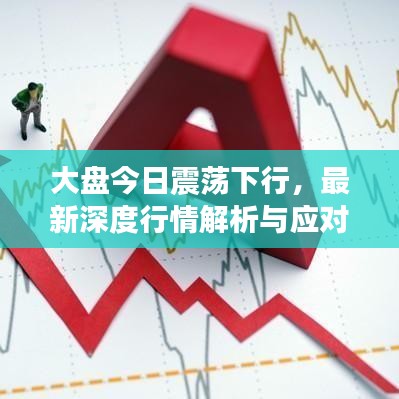 大盘今日震荡下行，最新深度行情解析与应对策略