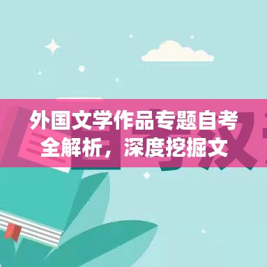 外国文学作品专题自考全解析，深度挖掘文学魅力，助力自考成功之路