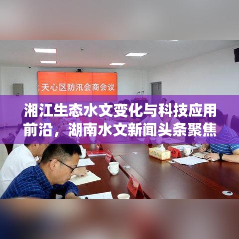 湘江生态水文变化与科技应用前沿，湖南水文新闻头条聚焦
