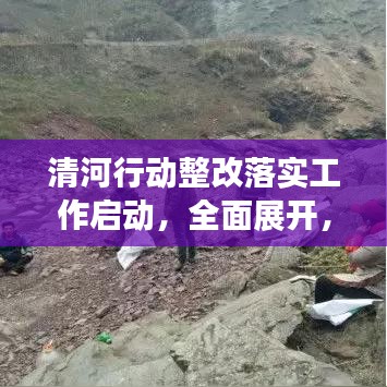 清河行动整改落实工作启动，全面展开，成效显著！