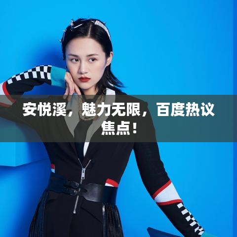 安悦溪，魅力无限，百度热议焦点！