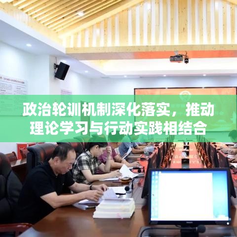 政治轮训机制深化落实，推动理论学习与行动实践相结合