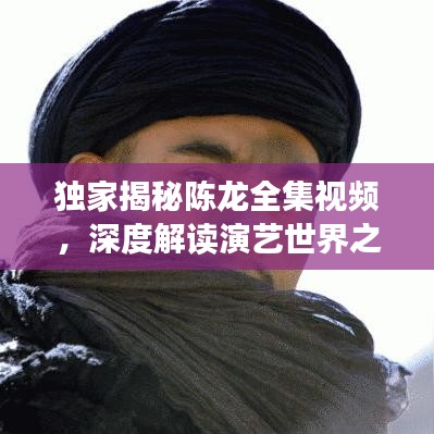 独家揭秘陈龙全集视频，深度解读演艺世界之旅