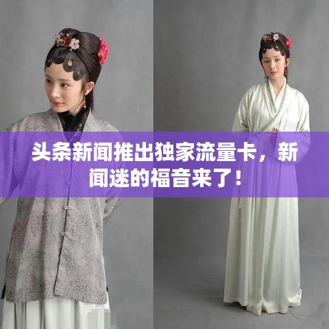 头条新闻推出独家流量卡，新闻迷的福音来了！