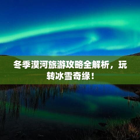 冬季漠河旅游攻略全解析，玩转冰雪奇缘！
