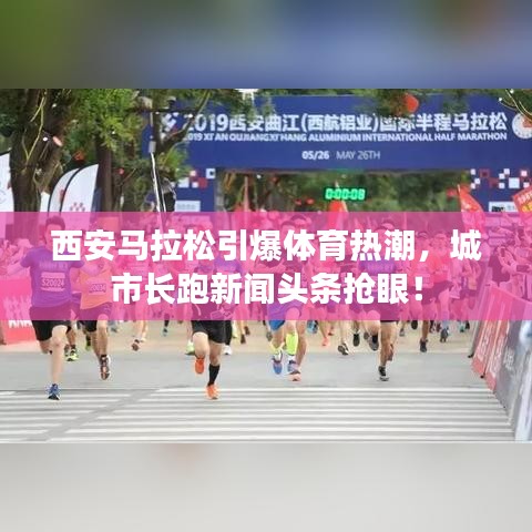 西安马拉松引爆体育热潮，城市长跑新闻头条抢眼！