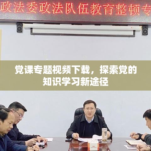 党课专题视频下载，探索党的知识学习新途径