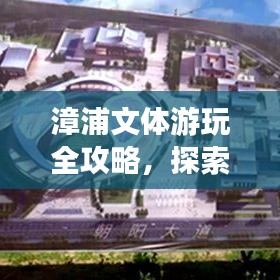 漳浦文体游玩全攻略，探索无限精彩！