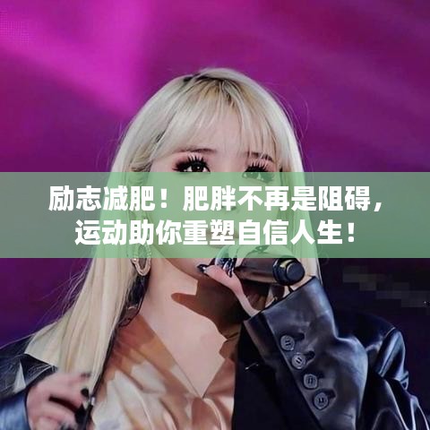 励志减肥！肥胖不再是阻碍，运动助你重塑自信人生！