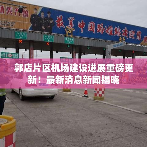 郭店片区机场建设进展重磅更新！最新消息新闻揭晓