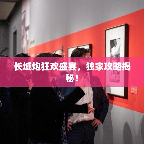 长城炮狂欢盛宴，独家攻略揭秘！