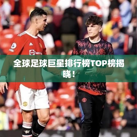 全球足球巨星排行榜TOP榜揭晓！