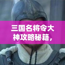 三国名将令大神攻略秘籍，最新指南来啦！