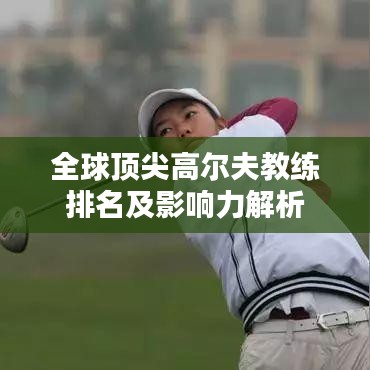 全球顶尖高尔夫教练排名及影响力解析