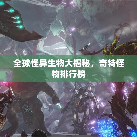 全球怪异生物大揭秘，奇特怪物排行榜