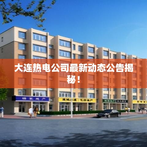 大连热电公司最新动态公告揭秘！