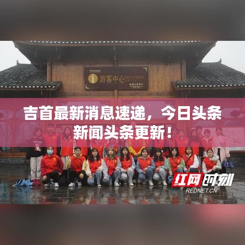 吉首最新消息速递，今日头条新闻头条更新！