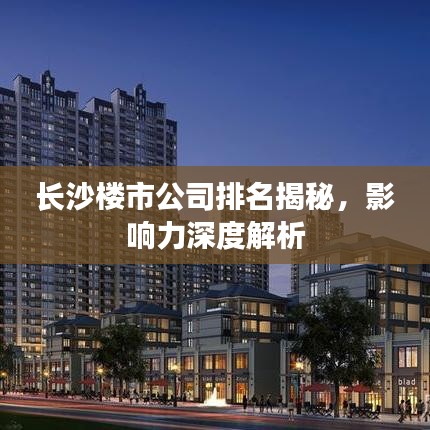长沙楼市公司排名揭秘，影响力深度解析