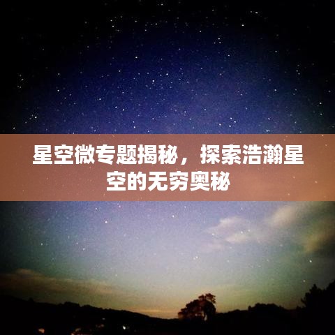 星空微专题揭秘，探索浩瀚星空的无穷奥秘