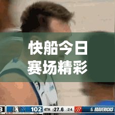 快船今日赛场精彩瞬间回顾，最新视频回放全呈现