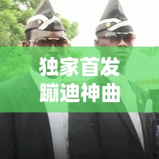 独家首发蹦迪神曲原唱，引领音乐新时代风潮