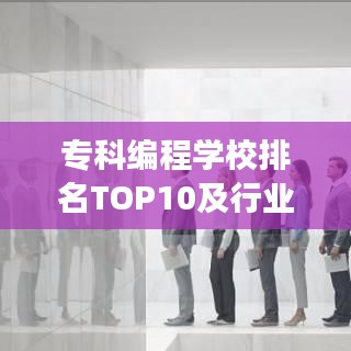 专科编程学校排名TOP10及行业领军者深度剖析