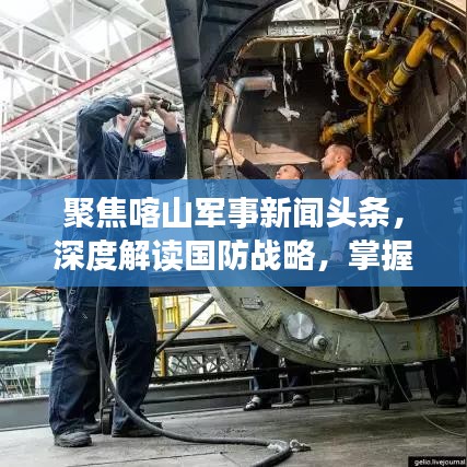 聚焦喀山军事新闻头条，深度解读国防战略，掌握最新军事动态