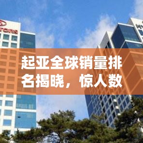 起亚全球销量排名揭晓，惊人数据刷新认知！